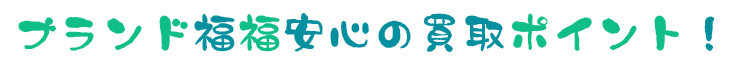 ブランド福福安心の買取ポイント！